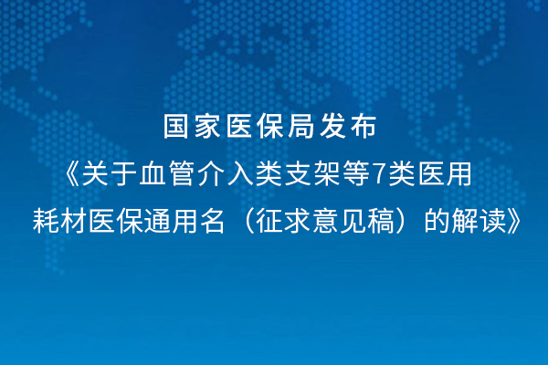 關(guān)于血管介入支架類等7類醫(yī)用耗材醫(yī)保通用名（征求意見稿）的解讀